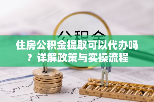 舟山新区住房公积金提取可以代办吗？详解政策与实操流程