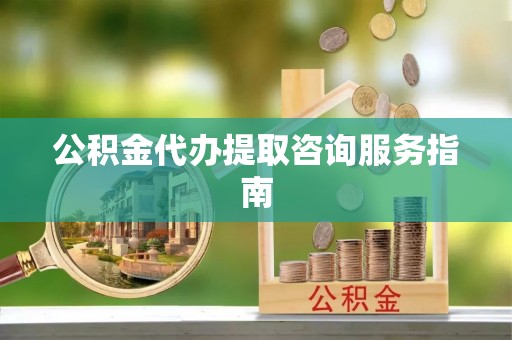 舟山新区公积金代办提取咨询服务指南