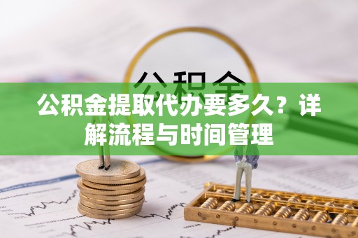 舟山新区公积金提取代办要多久？详解流程与时间管理