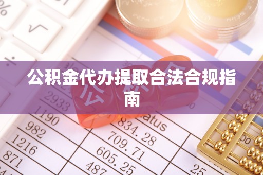 舟山新区公积金代办提取合法合规指南