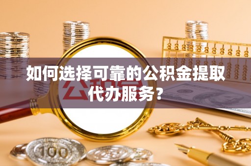 舟山新区如何选择可靠的公积金提取代办服务？