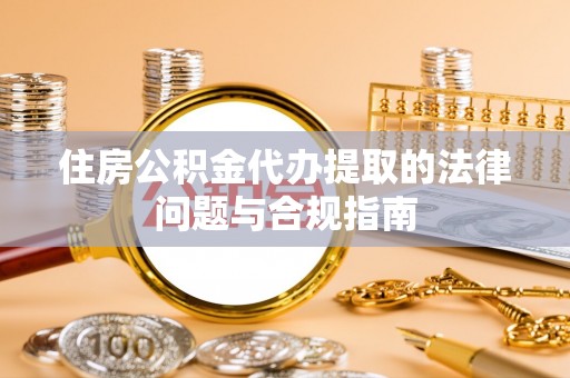 舟山新区住房公积金代办提取的法律问题与合规指南