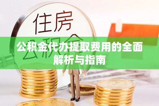 舟山新区公积金代办提取费用的全面解析与指南