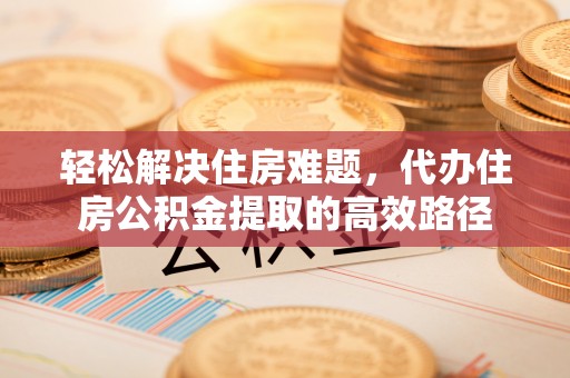 舟山新区轻松解决住房难题，代办住房公积金提取的高效路径