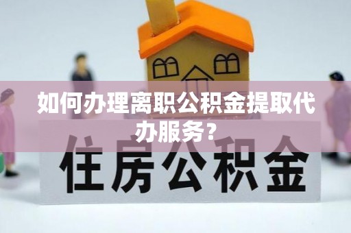 舟山新区如何办理离职公积金提取代办服务？