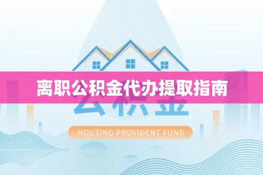 舟山新区离职公积金代办提取指南