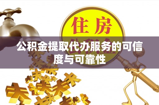 舟山新区公积金提取代办服务的可信度与可靠性