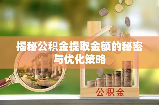 舟山新区揭秘公积金提取金额的秘密与优化策略