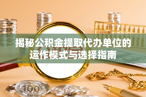 舟山新区揭秘公积金提取代办单位的运作模式与选择指南