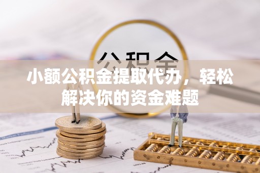舟山新区小额公积金提取代办，轻松解决你的资金难题