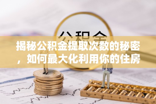 舟山新区揭秘公积金提取次数的秘密，如何最大化利用你的住房基金
