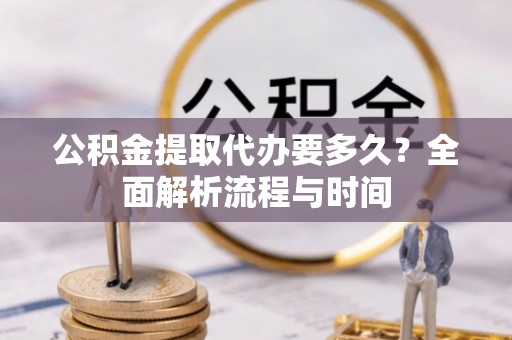舟山新区公积金提取代办要多久？全面解析流程与时间