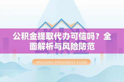 舟山新区公积金提取代办可信吗？全面解析与风险防范