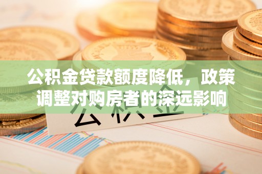 舟山新区公积金贷款额度降低，政策调整对购房者的深远影响
