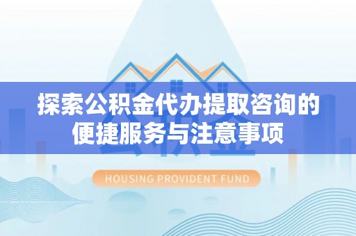 舟山新区探索公积金代办提取咨询的便捷服务与注意事项